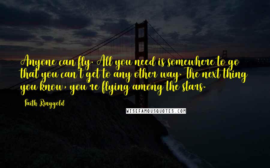 Faith Ringgold Quotes: Anyone can fly. All you need is somewhere to go that you can't get to any other way. The next thing you know, you're flying among the stars.