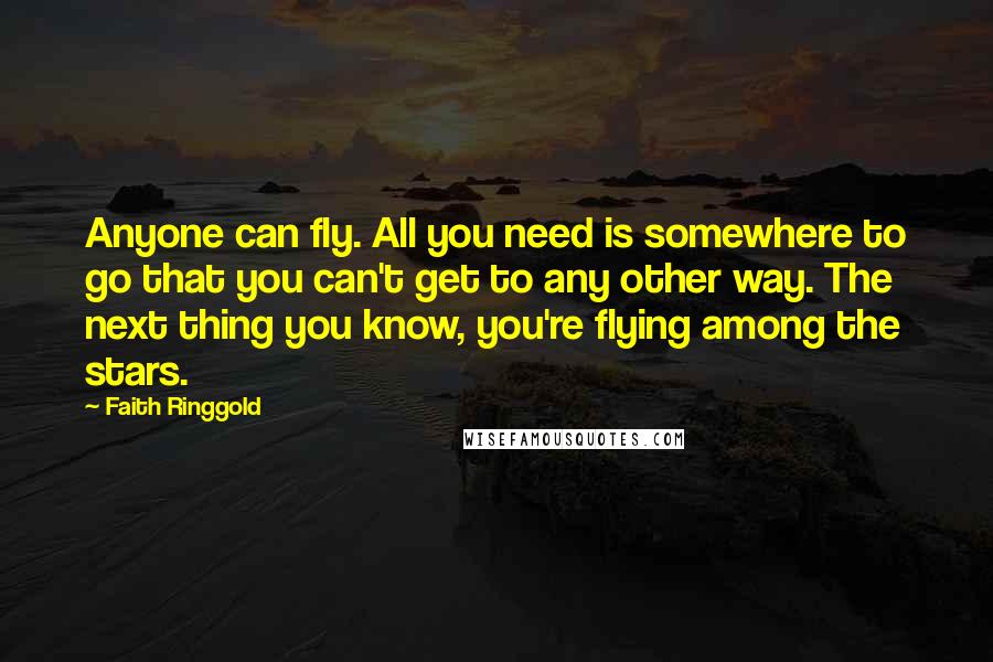 Faith Ringgold Quotes: Anyone can fly. All you need is somewhere to go that you can't get to any other way. The next thing you know, you're flying among the stars.