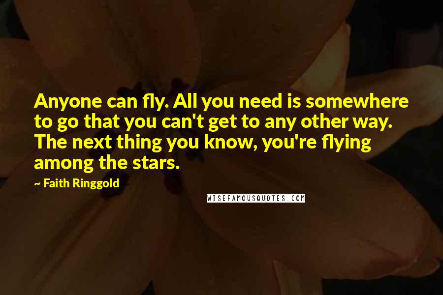 Faith Ringgold Quotes: Anyone can fly. All you need is somewhere to go that you can't get to any other way. The next thing you know, you're flying among the stars.