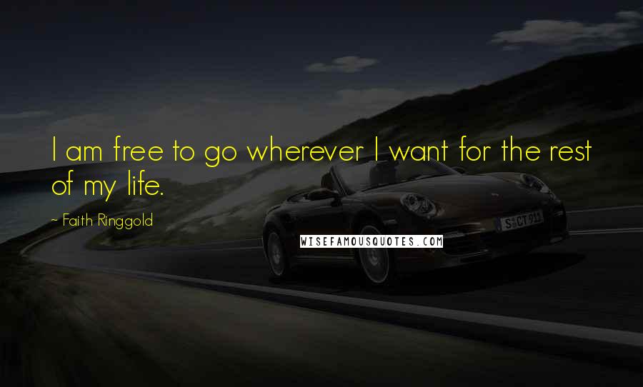 Faith Ringgold Quotes: I am free to go wherever I want for the rest of my life.