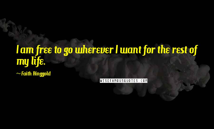 Faith Ringgold Quotes: I am free to go wherever I want for the rest of my life.