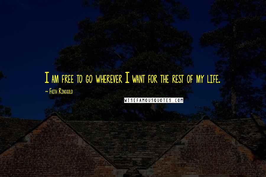 Faith Ringgold Quotes: I am free to go wherever I want for the rest of my life.