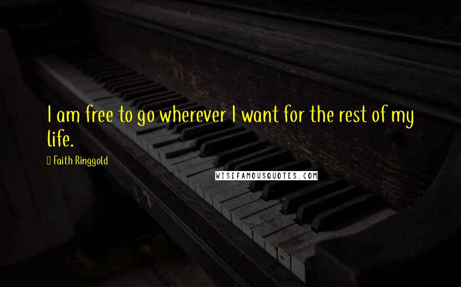 Faith Ringgold Quotes: I am free to go wherever I want for the rest of my life.