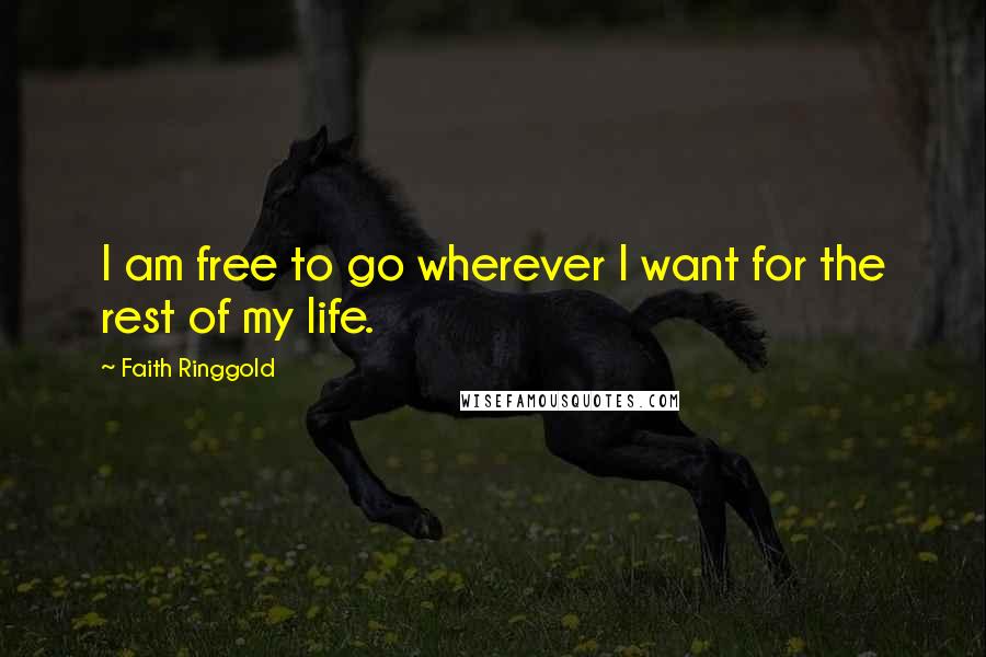 Faith Ringgold Quotes: I am free to go wherever I want for the rest of my life.