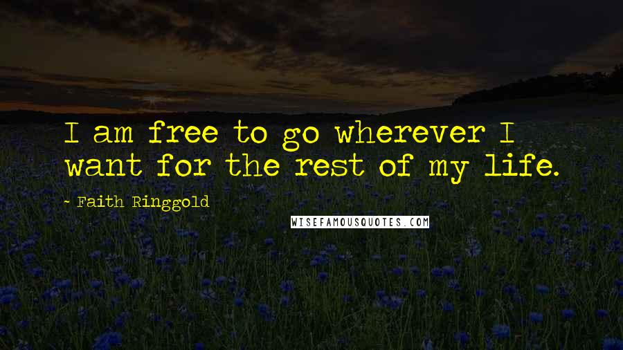 Faith Ringgold Quotes: I am free to go wherever I want for the rest of my life.