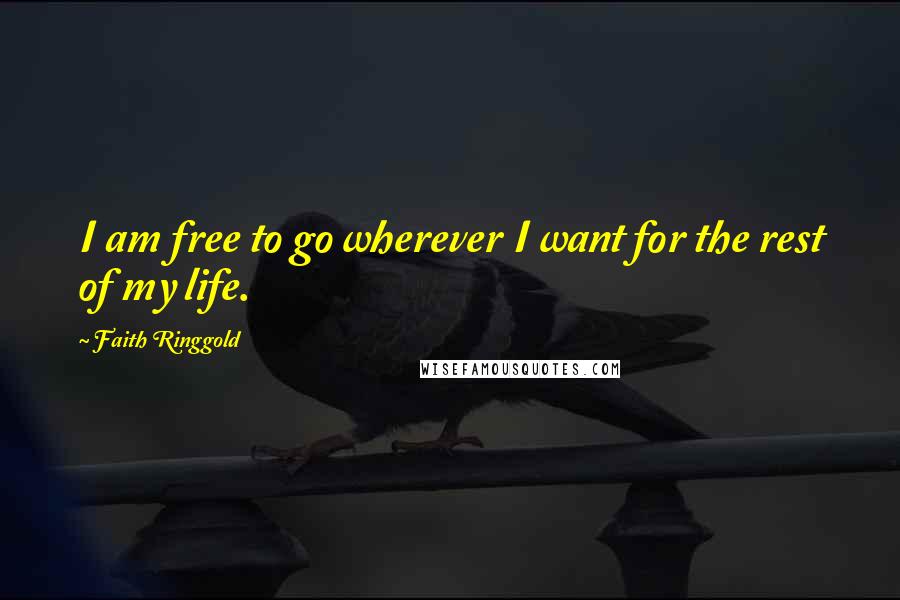 Faith Ringgold Quotes: I am free to go wherever I want for the rest of my life.