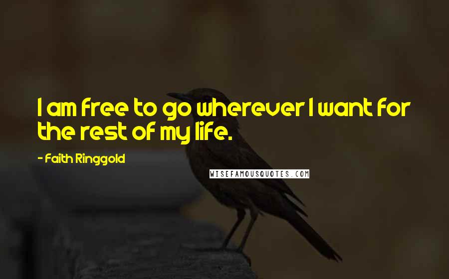 Faith Ringgold Quotes: I am free to go wherever I want for the rest of my life.