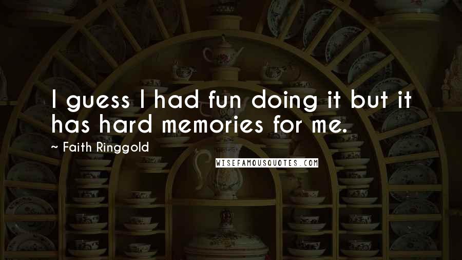 Faith Ringgold Quotes: I guess I had fun doing it but it has hard memories for me.