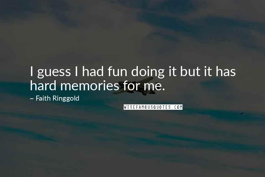 Faith Ringgold Quotes: I guess I had fun doing it but it has hard memories for me.