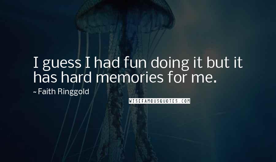 Faith Ringgold Quotes: I guess I had fun doing it but it has hard memories for me.