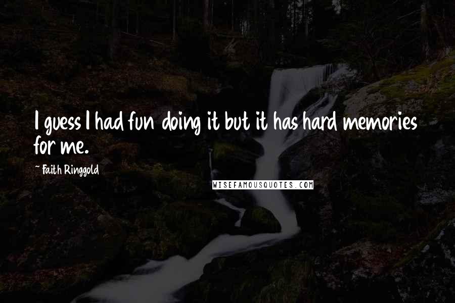Faith Ringgold Quotes: I guess I had fun doing it but it has hard memories for me.
