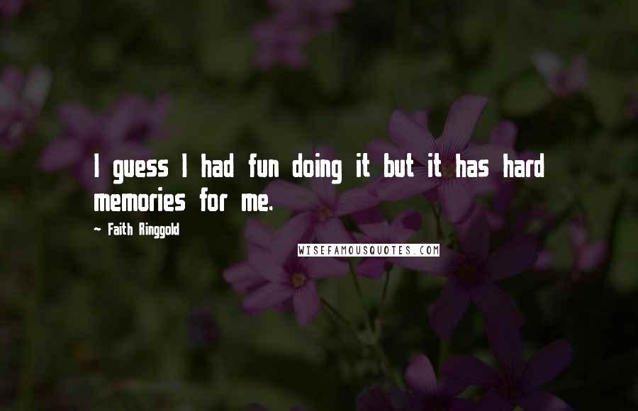 Faith Ringgold Quotes: I guess I had fun doing it but it has hard memories for me.