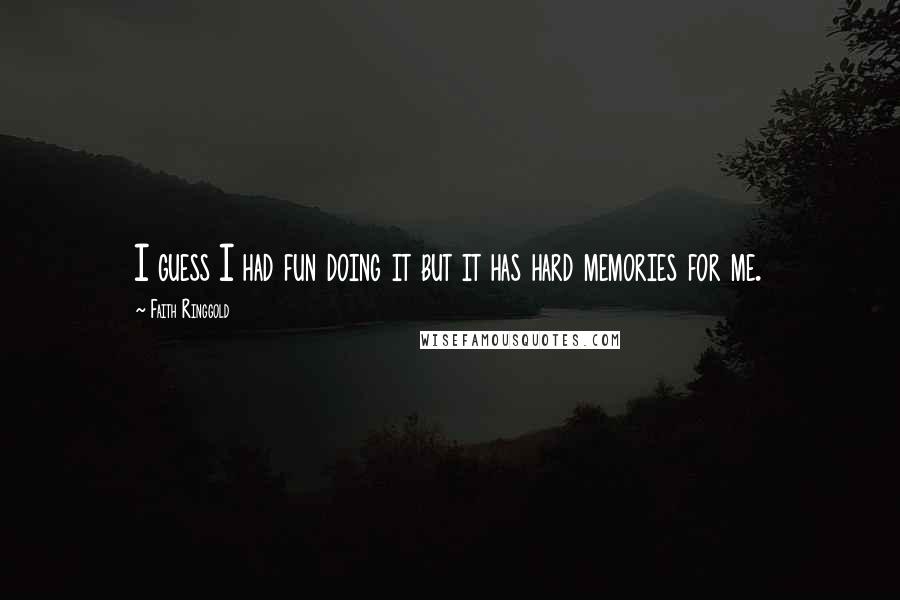 Faith Ringgold Quotes: I guess I had fun doing it but it has hard memories for me.