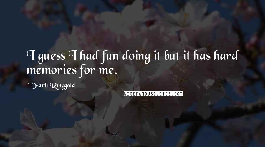 Faith Ringgold Quotes: I guess I had fun doing it but it has hard memories for me.