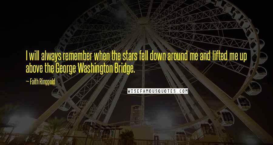 Faith Ringgold Quotes: I will always remember when the stars fell down around me and lifted me up above the George Washington Bridge.