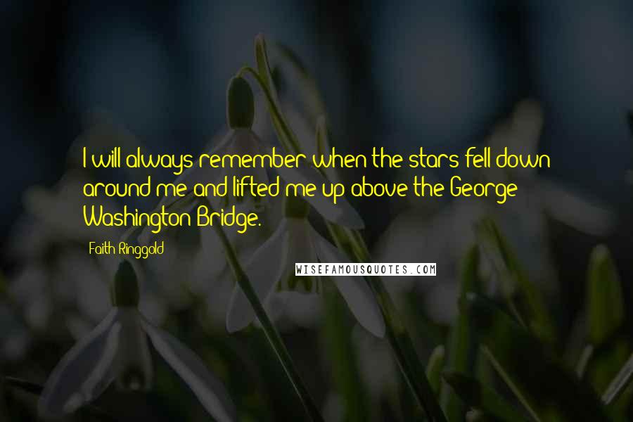 Faith Ringgold Quotes: I will always remember when the stars fell down around me and lifted me up above the George Washington Bridge.