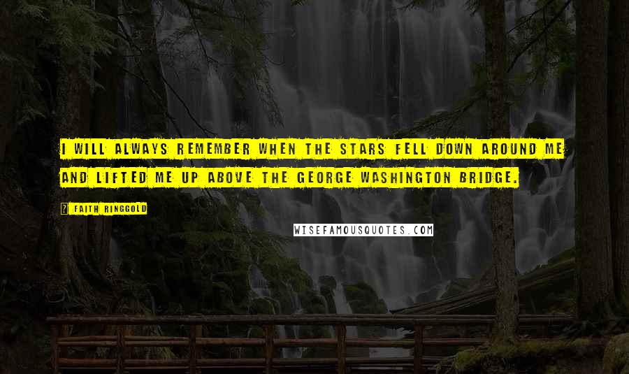 Faith Ringgold Quotes: I will always remember when the stars fell down around me and lifted me up above the George Washington Bridge.