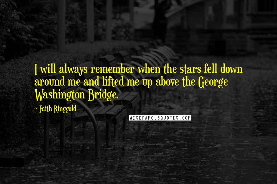 Faith Ringgold Quotes: I will always remember when the stars fell down around me and lifted me up above the George Washington Bridge.