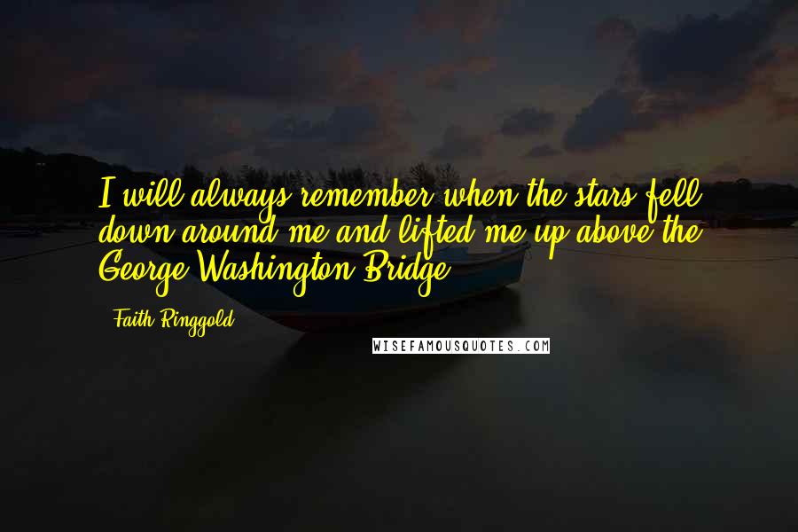 Faith Ringgold Quotes: I will always remember when the stars fell down around me and lifted me up above the George Washington Bridge.