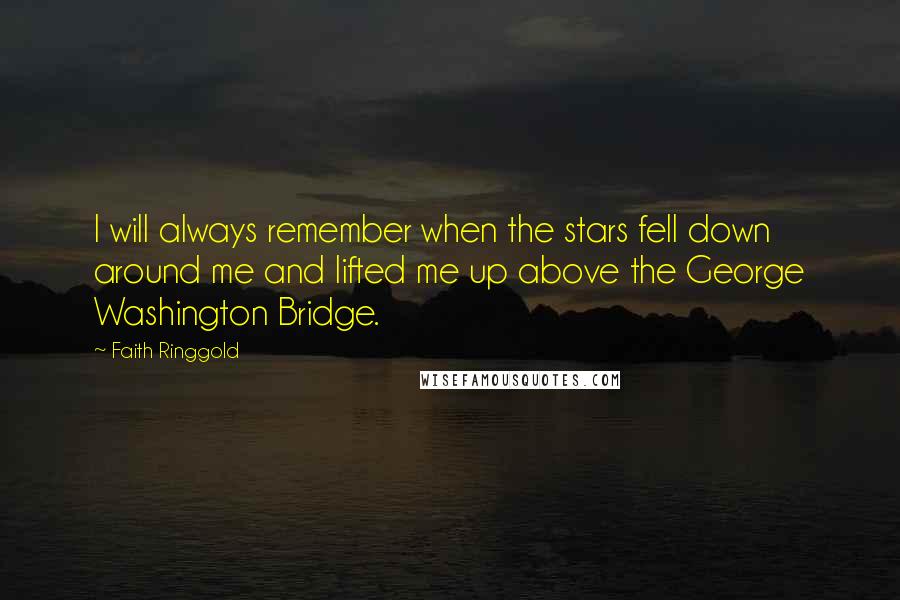 Faith Ringgold Quotes: I will always remember when the stars fell down around me and lifted me up above the George Washington Bridge.