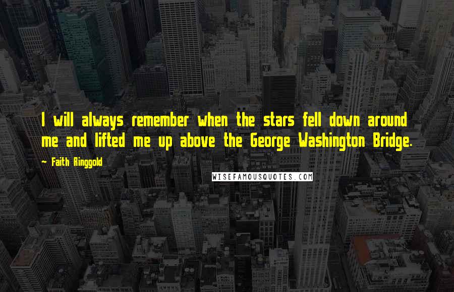 Faith Ringgold Quotes: I will always remember when the stars fell down around me and lifted me up above the George Washington Bridge.