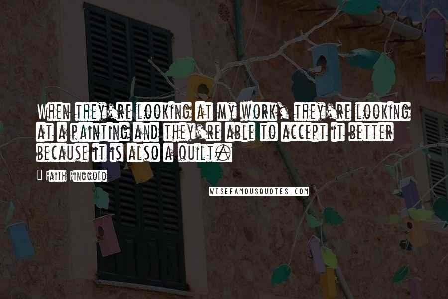 Faith Ringgold Quotes: When they're looking at my work, they're looking at a painting and they're able to accept it better because it is also a quilt.