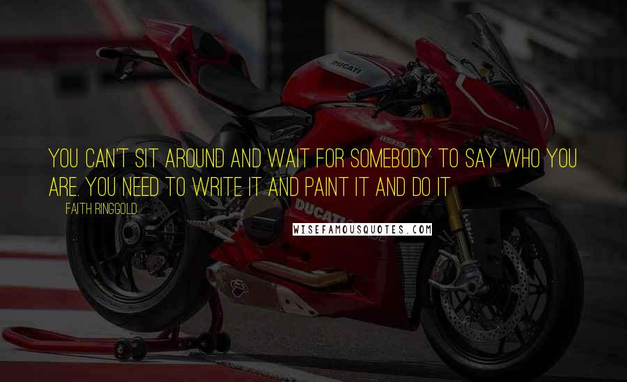 Faith Ringgold Quotes: You can't sit around and wait for somebody to say who you are. You need to write it and paint it and do it