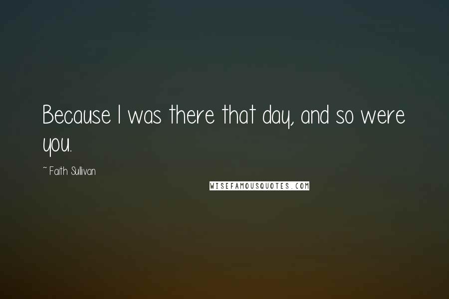 Faith Sullivan Quotes: Because I was there that day, and so were you.