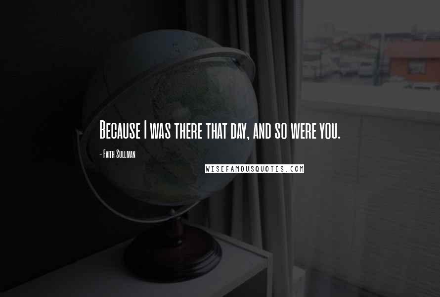 Faith Sullivan Quotes: Because I was there that day, and so were you.