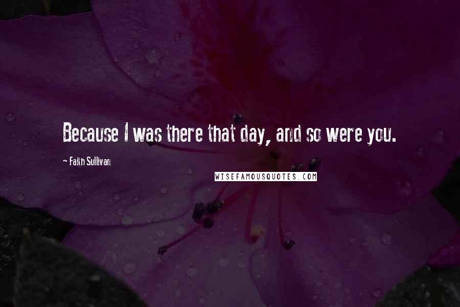 Faith Sullivan Quotes: Because I was there that day, and so were you.