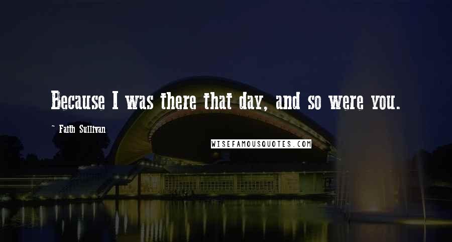 Faith Sullivan Quotes: Because I was there that day, and so were you.