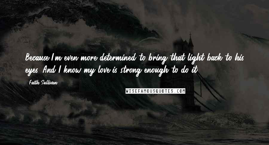 Faith Sullivan Quotes: Because I'm even more determined to bring that light back to his eyes. And I know my love is strong enough to do it.