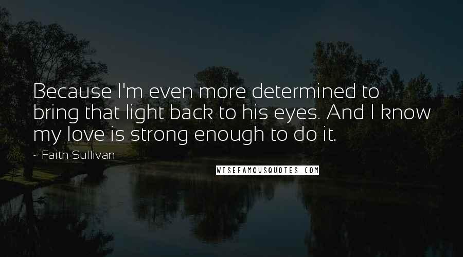 Faith Sullivan Quotes: Because I'm even more determined to bring that light back to his eyes. And I know my love is strong enough to do it.