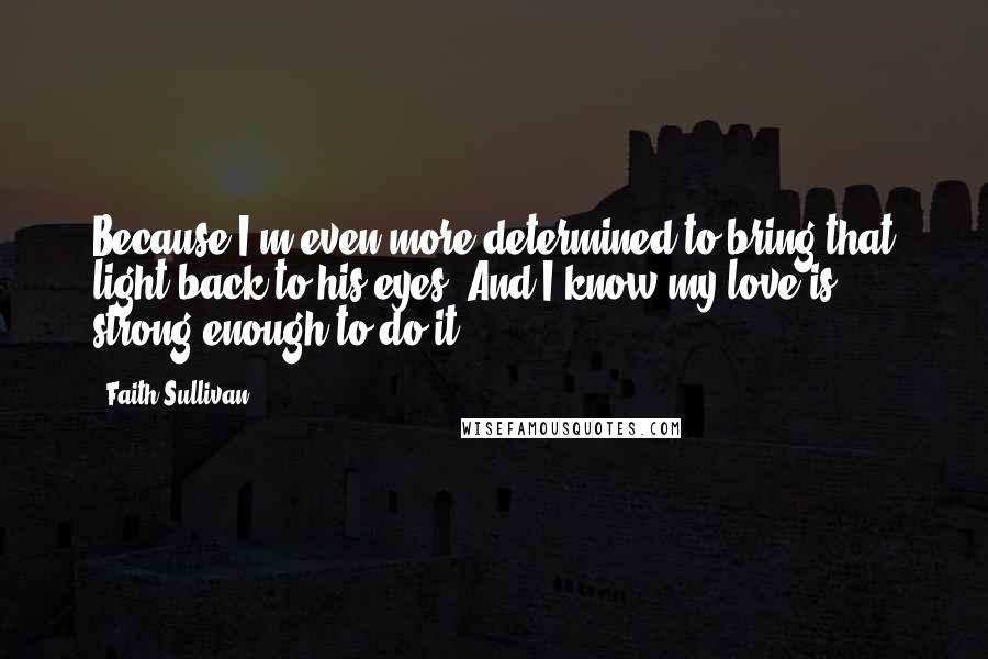 Faith Sullivan Quotes: Because I'm even more determined to bring that light back to his eyes. And I know my love is strong enough to do it.