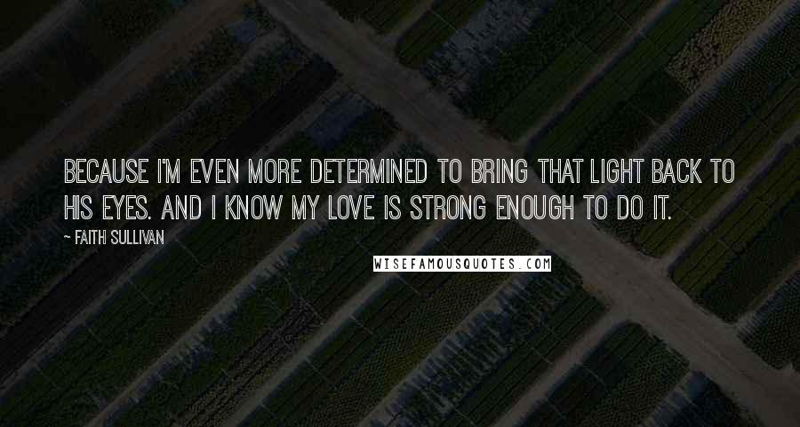 Faith Sullivan Quotes: Because I'm even more determined to bring that light back to his eyes. And I know my love is strong enough to do it.