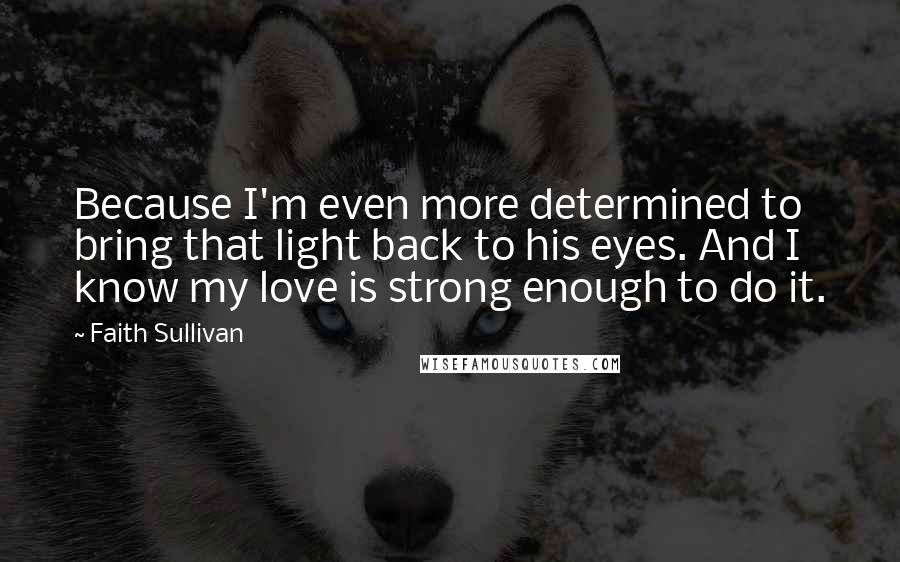 Faith Sullivan Quotes: Because I'm even more determined to bring that light back to his eyes. And I know my love is strong enough to do it.