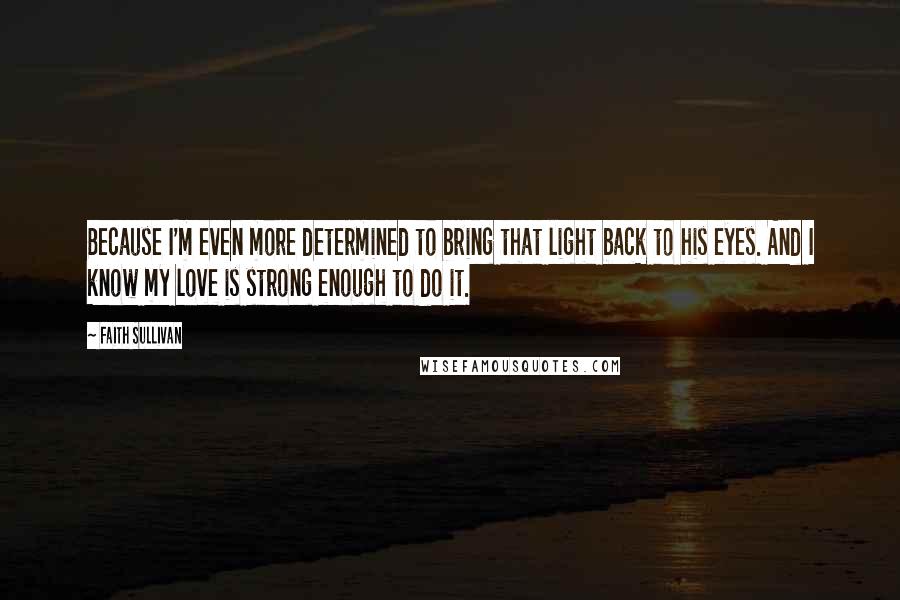 Faith Sullivan Quotes: Because I'm even more determined to bring that light back to his eyes. And I know my love is strong enough to do it.