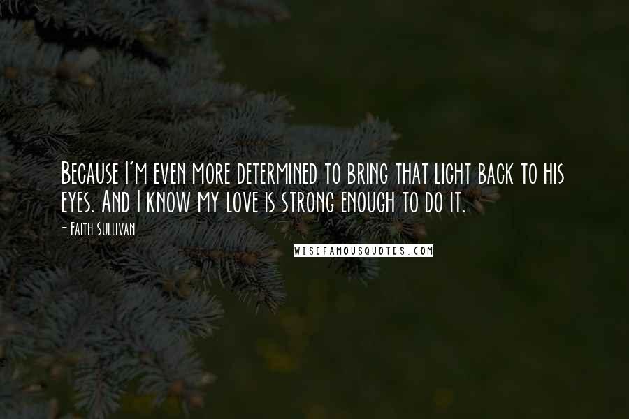 Faith Sullivan Quotes: Because I'm even more determined to bring that light back to his eyes. And I know my love is strong enough to do it.