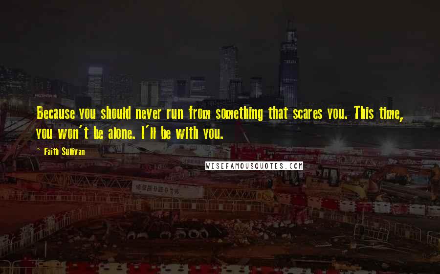 Faith Sullivan Quotes: Because you should never run from something that scares you. This time, you won't be alone. I'll be with you.