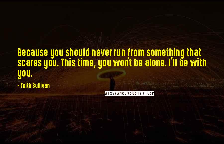 Faith Sullivan Quotes: Because you should never run from something that scares you. This time, you won't be alone. I'll be with you.
