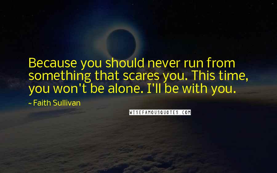 Faith Sullivan Quotes: Because you should never run from something that scares you. This time, you won't be alone. I'll be with you.