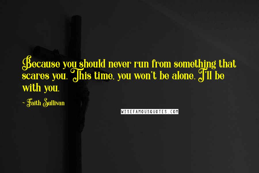 Faith Sullivan Quotes: Because you should never run from something that scares you. This time, you won't be alone. I'll be with you.