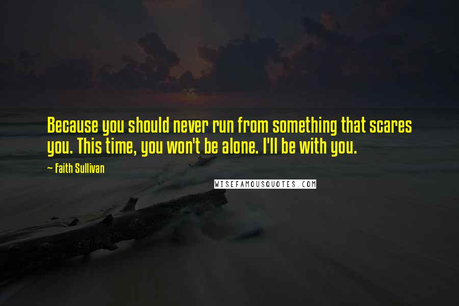 Faith Sullivan Quotes: Because you should never run from something that scares you. This time, you won't be alone. I'll be with you.