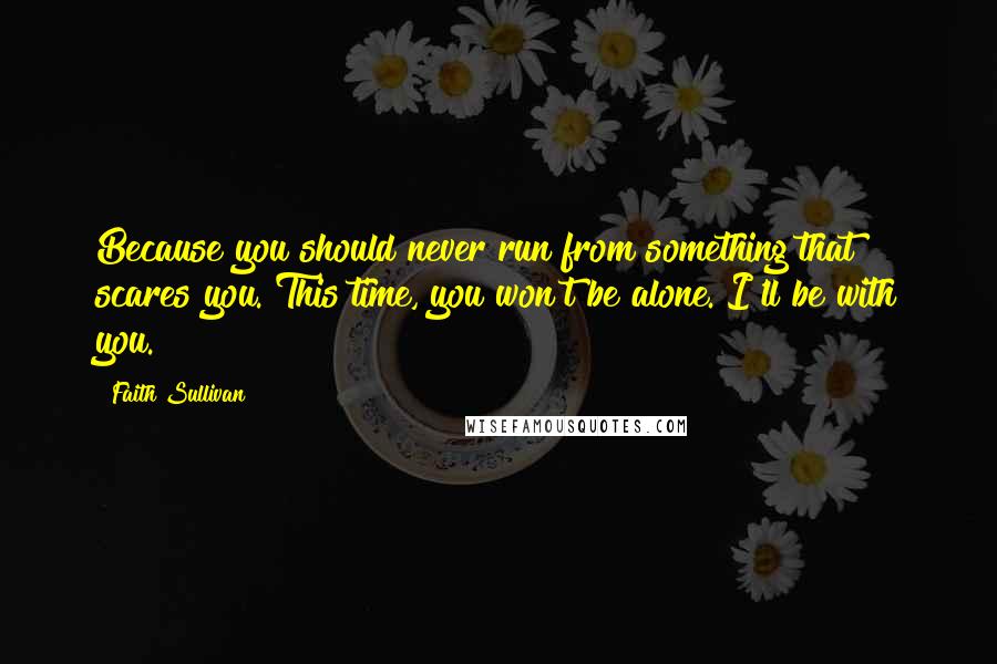 Faith Sullivan Quotes: Because you should never run from something that scares you. This time, you won't be alone. I'll be with you.