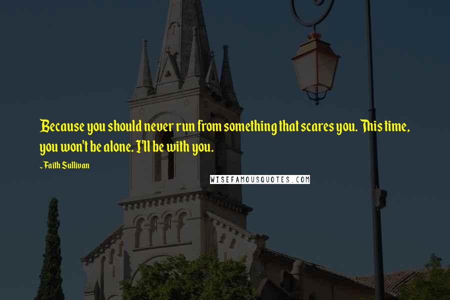 Faith Sullivan Quotes: Because you should never run from something that scares you. This time, you won't be alone. I'll be with you.