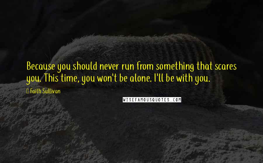 Faith Sullivan Quotes: Because you should never run from something that scares you. This time, you won't be alone. I'll be with you.