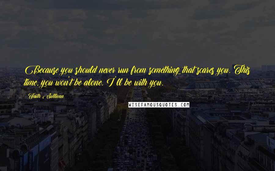 Faith Sullivan Quotes: Because you should never run from something that scares you. This time, you won't be alone. I'll be with you.