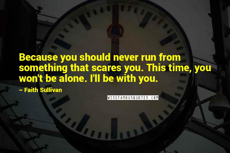 Faith Sullivan Quotes: Because you should never run from something that scares you. This time, you won't be alone. I'll be with you.