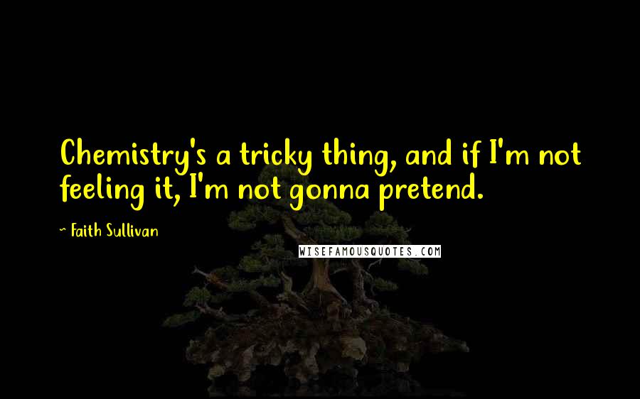 Faith Sullivan Quotes: Chemistry's a tricky thing, and if I'm not feeling it, I'm not gonna pretend.