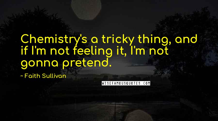 Faith Sullivan Quotes: Chemistry's a tricky thing, and if I'm not feeling it, I'm not gonna pretend.